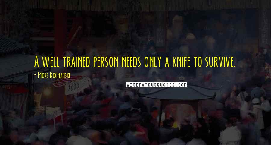 Mors Kochanski Quotes: A well trained person needs only a knife to survive.