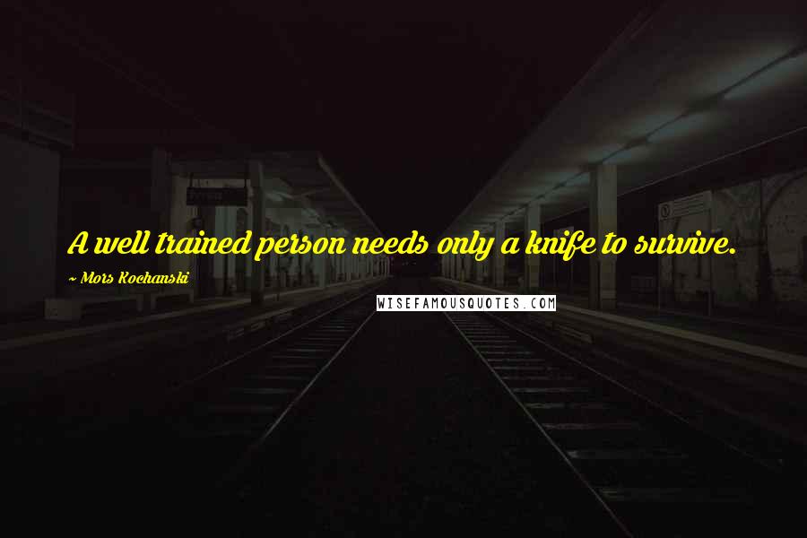 Mors Kochanski Quotes: A well trained person needs only a knife to survive.