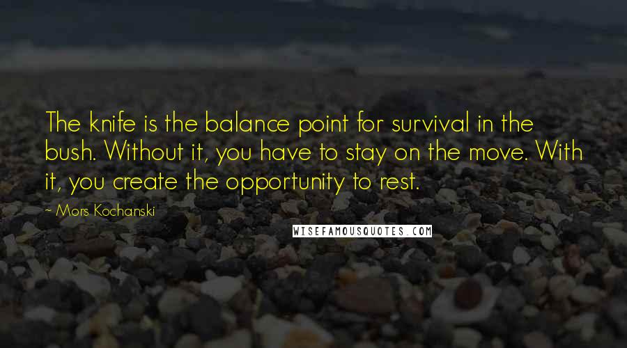 Mors Kochanski Quotes: The knife is the balance point for survival in the bush. Without it, you have to stay on the move. With it, you create the opportunity to rest.