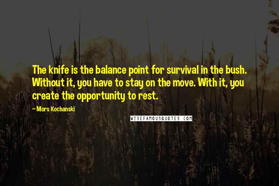 Mors Kochanski Quotes: The knife is the balance point for survival in the bush. Without it, you have to stay on the move. With it, you create the opportunity to rest.
