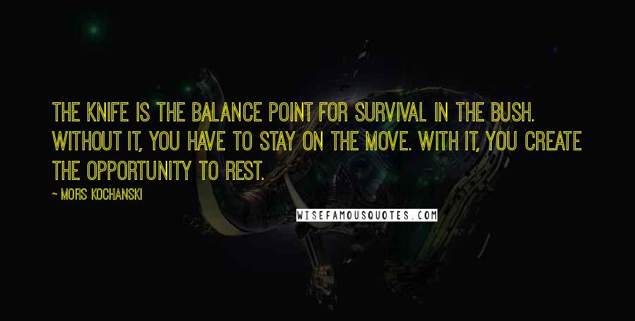 Mors Kochanski Quotes: The knife is the balance point for survival in the bush. Without it, you have to stay on the move. With it, you create the opportunity to rest.