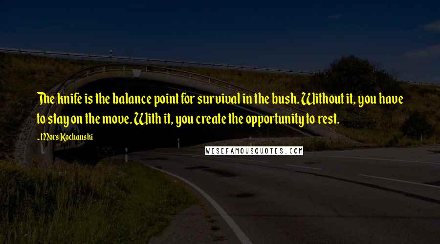 Mors Kochanski Quotes: The knife is the balance point for survival in the bush. Without it, you have to stay on the move. With it, you create the opportunity to rest.
