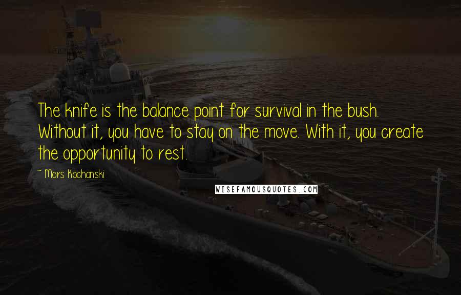 Mors Kochanski Quotes: The knife is the balance point for survival in the bush. Without it, you have to stay on the move. With it, you create the opportunity to rest.