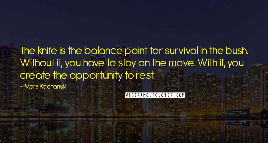 Mors Kochanski Quotes: The knife is the balance point for survival in the bush. Without it, you have to stay on the move. With it, you create the opportunity to rest.