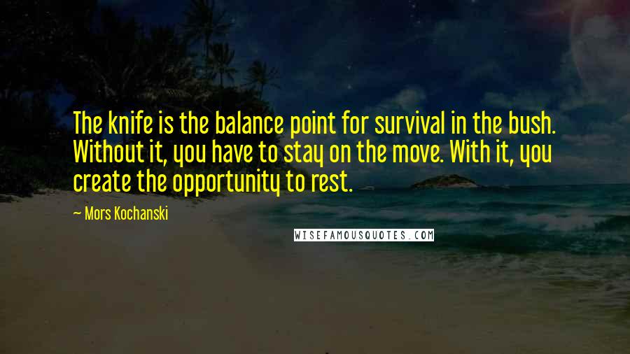 Mors Kochanski Quotes: The knife is the balance point for survival in the bush. Without it, you have to stay on the move. With it, you create the opportunity to rest.