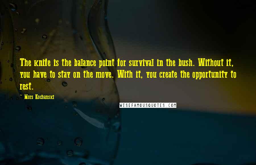 Mors Kochanski Quotes: The knife is the balance point for survival in the bush. Without it, you have to stay on the move. With it, you create the opportunity to rest.