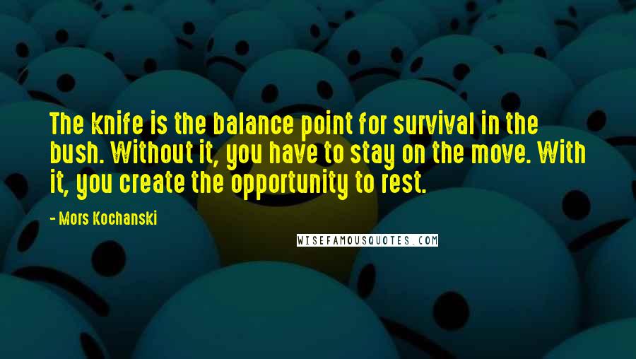 Mors Kochanski Quotes: The knife is the balance point for survival in the bush. Without it, you have to stay on the move. With it, you create the opportunity to rest.