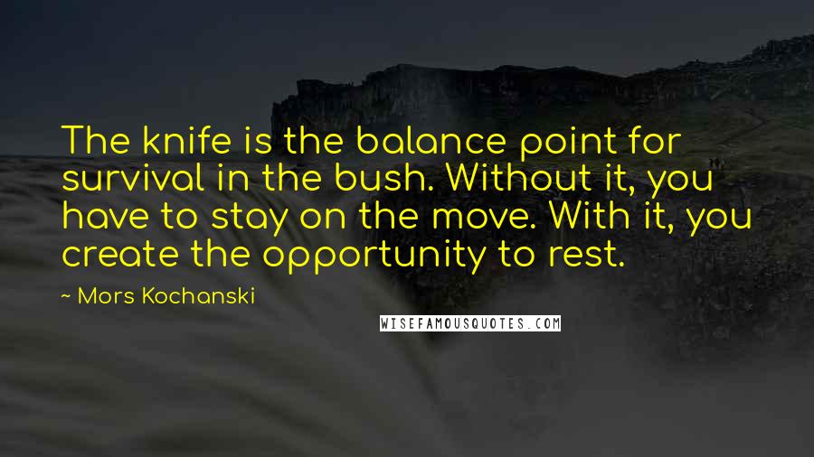 Mors Kochanski Quotes: The knife is the balance point for survival in the bush. Without it, you have to stay on the move. With it, you create the opportunity to rest.