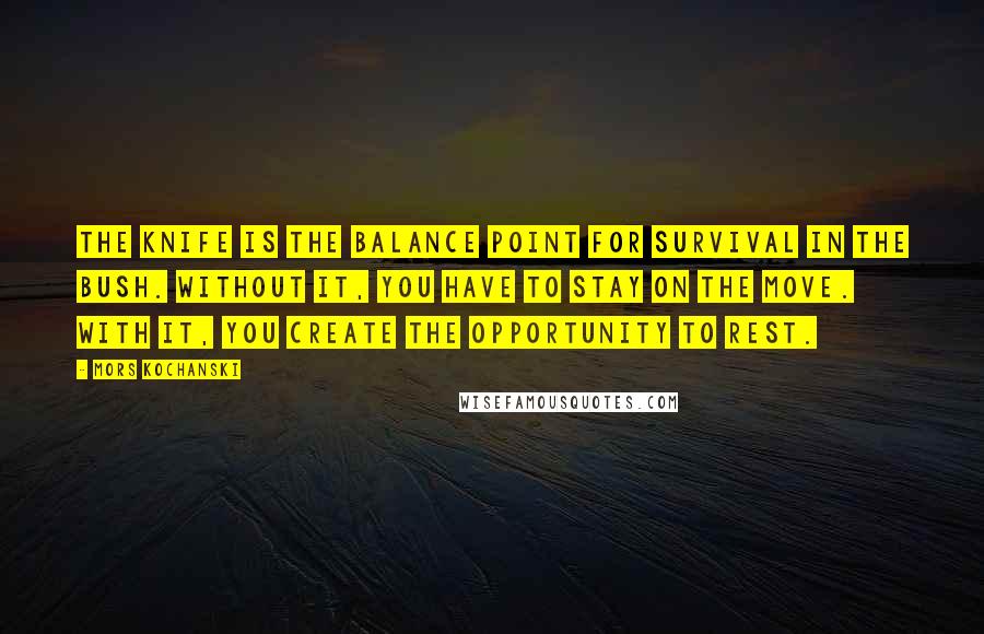 Mors Kochanski Quotes: The knife is the balance point for survival in the bush. Without it, you have to stay on the move. With it, you create the opportunity to rest.