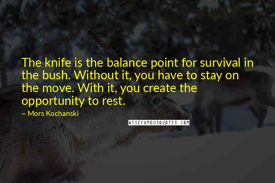 Mors Kochanski Quotes: The knife is the balance point for survival in the bush. Without it, you have to stay on the move. With it, you create the opportunity to rest.