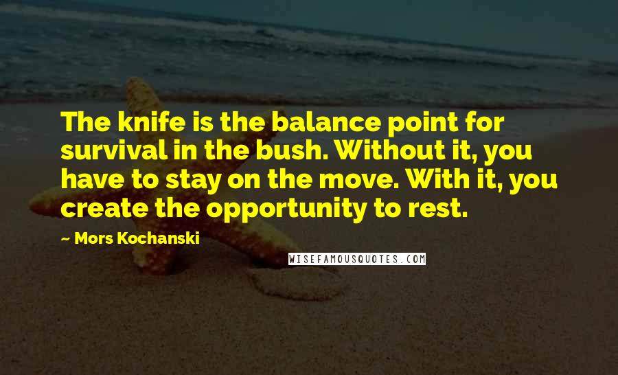 Mors Kochanski Quotes: The knife is the balance point for survival in the bush. Without it, you have to stay on the move. With it, you create the opportunity to rest.