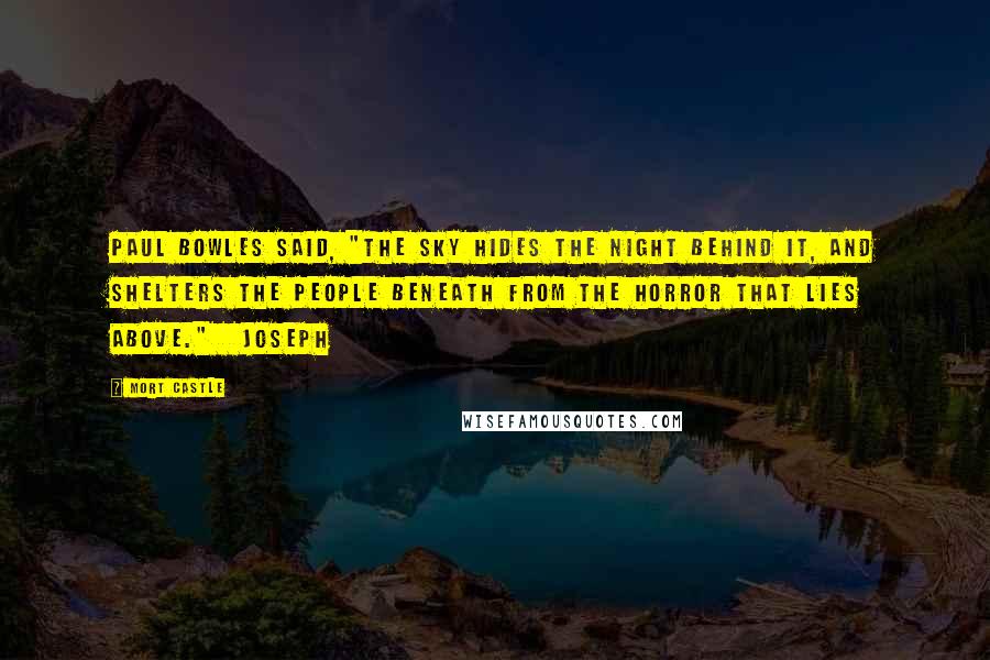 Mort Castle Quotes: Paul Bowles said, "The sky hides the night behind it, and shelters the people beneath from the horror that lies above."   Joseph