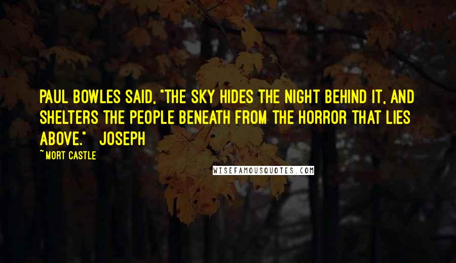 Mort Castle Quotes: Paul Bowles said, "The sky hides the night behind it, and shelters the people beneath from the horror that lies above."   Joseph