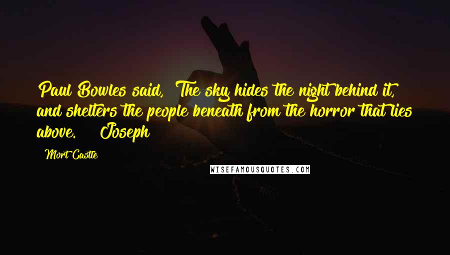 Mort Castle Quotes: Paul Bowles said, "The sky hides the night behind it, and shelters the people beneath from the horror that lies above."   Joseph