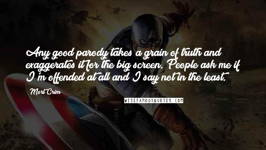 Mort Crim Quotes: Any good parody takes a grain of truth and exaggerates it for the big screen. People ask me if I'm offended at all and I say not in the least.