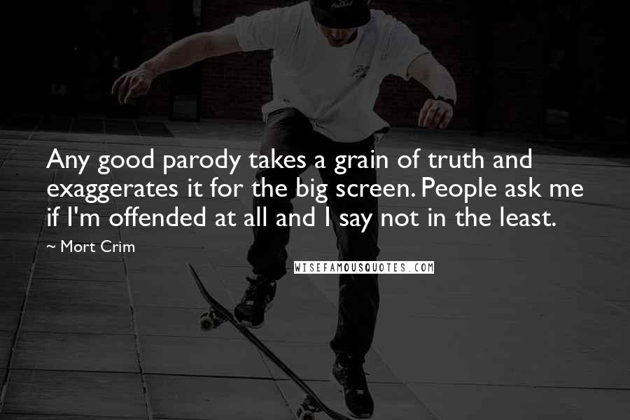 Mort Crim Quotes: Any good parody takes a grain of truth and exaggerates it for the big screen. People ask me if I'm offended at all and I say not in the least.