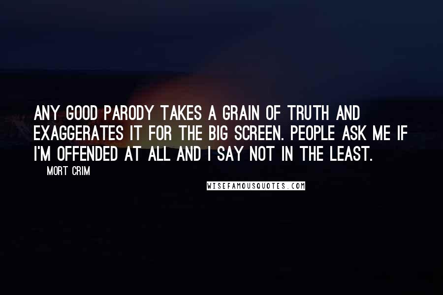 Mort Crim Quotes: Any good parody takes a grain of truth and exaggerates it for the big screen. People ask me if I'm offended at all and I say not in the least.