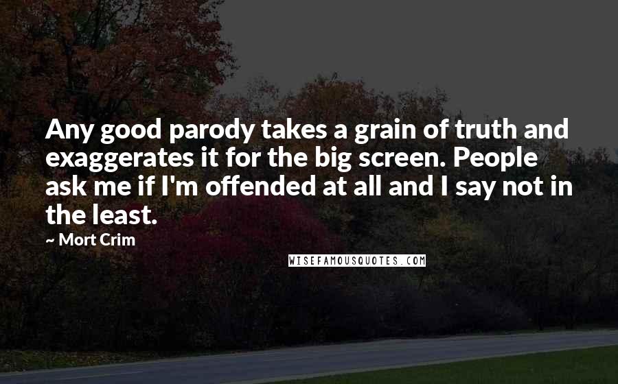 Mort Crim Quotes: Any good parody takes a grain of truth and exaggerates it for the big screen. People ask me if I'm offended at all and I say not in the least.