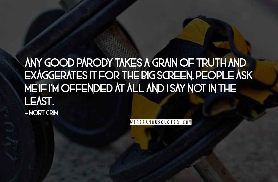 Mort Crim Quotes: Any good parody takes a grain of truth and exaggerates it for the big screen. People ask me if I'm offended at all and I say not in the least.