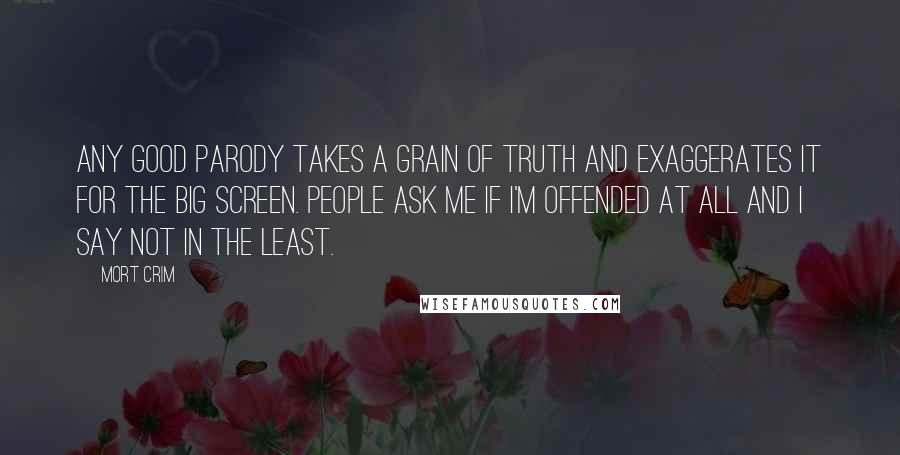 Mort Crim Quotes: Any good parody takes a grain of truth and exaggerates it for the big screen. People ask me if I'm offended at all and I say not in the least.