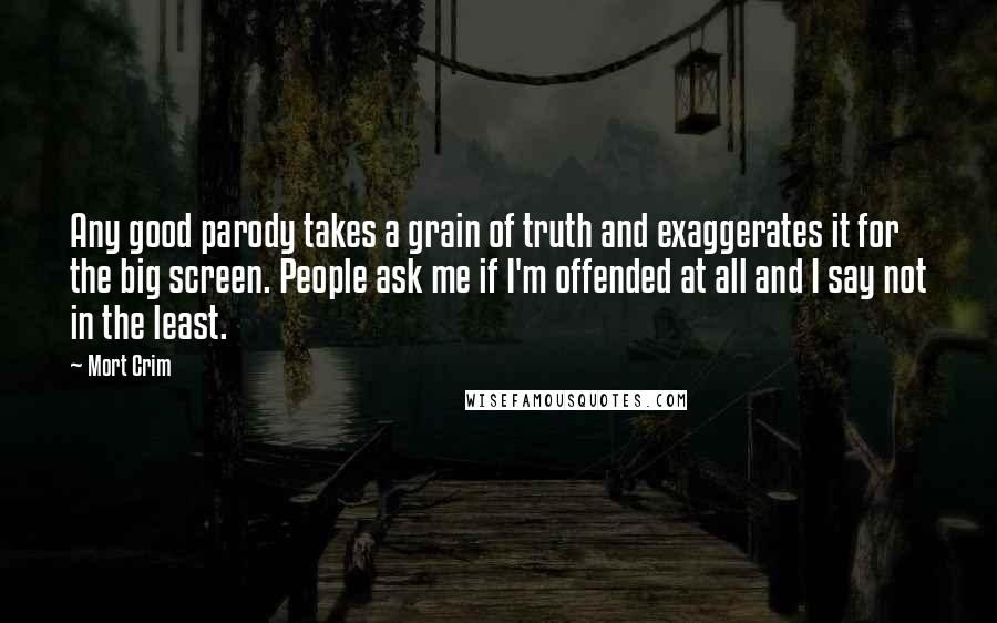 Mort Crim Quotes: Any good parody takes a grain of truth and exaggerates it for the big screen. People ask me if I'm offended at all and I say not in the least.