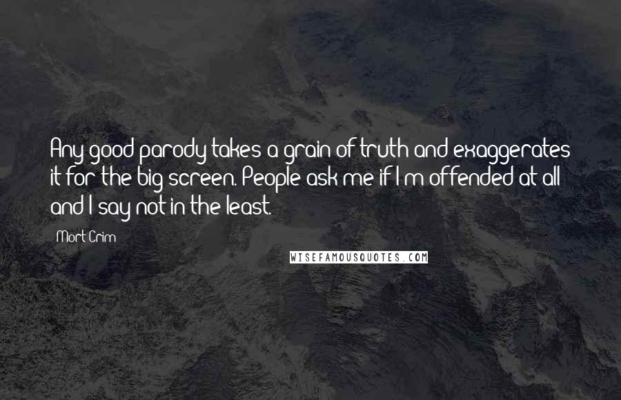 Mort Crim Quotes: Any good parody takes a grain of truth and exaggerates it for the big screen. People ask me if I'm offended at all and I say not in the least.