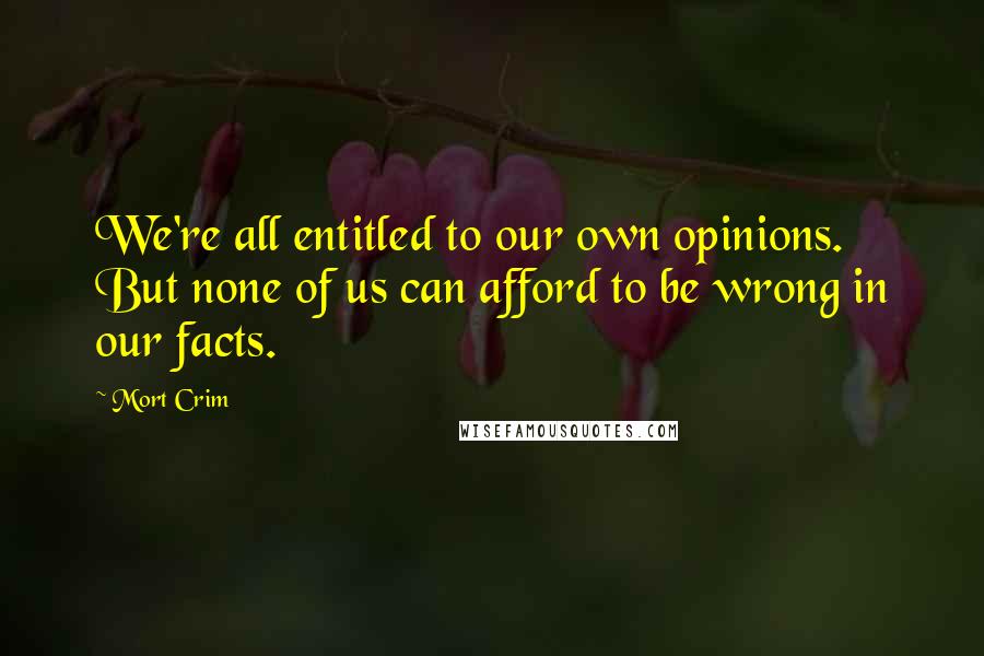 Mort Crim Quotes: We're all entitled to our own opinions. But none of us can afford to be wrong in our facts.