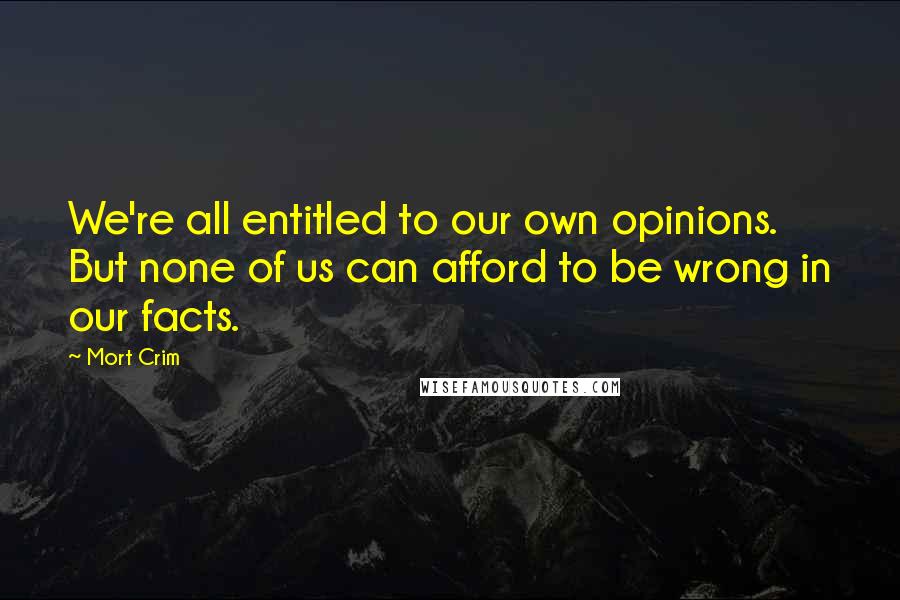 Mort Crim Quotes: We're all entitled to our own opinions. But none of us can afford to be wrong in our facts.