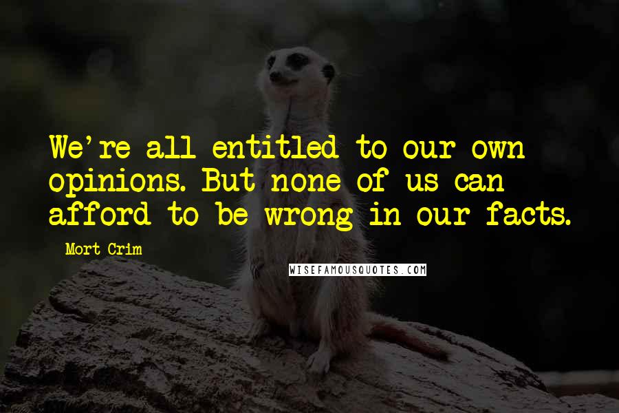 Mort Crim Quotes: We're all entitled to our own opinions. But none of us can afford to be wrong in our facts.