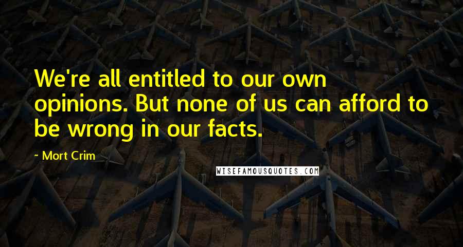 Mort Crim Quotes: We're all entitled to our own opinions. But none of us can afford to be wrong in our facts.