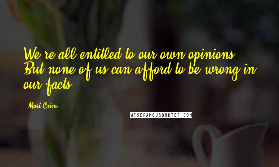 Mort Crim Quotes: We're all entitled to our own opinions. But none of us can afford to be wrong in our facts.