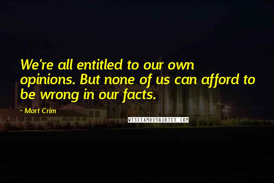 Mort Crim Quotes: We're all entitled to our own opinions. But none of us can afford to be wrong in our facts.