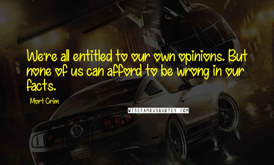 Mort Crim Quotes: We're all entitled to our own opinions. But none of us can afford to be wrong in our facts.