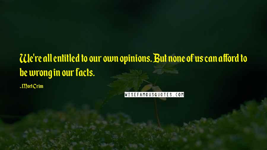 Mort Crim Quotes: We're all entitled to our own opinions. But none of us can afford to be wrong in our facts.