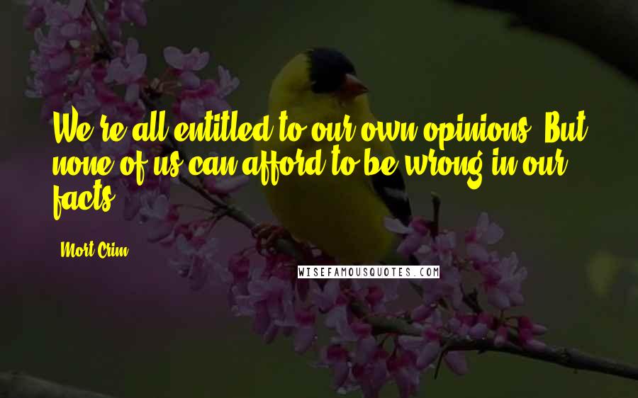 Mort Crim Quotes: We're all entitled to our own opinions. But none of us can afford to be wrong in our facts.