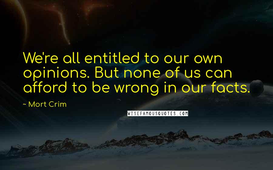 Mort Crim Quotes: We're all entitled to our own opinions. But none of us can afford to be wrong in our facts.