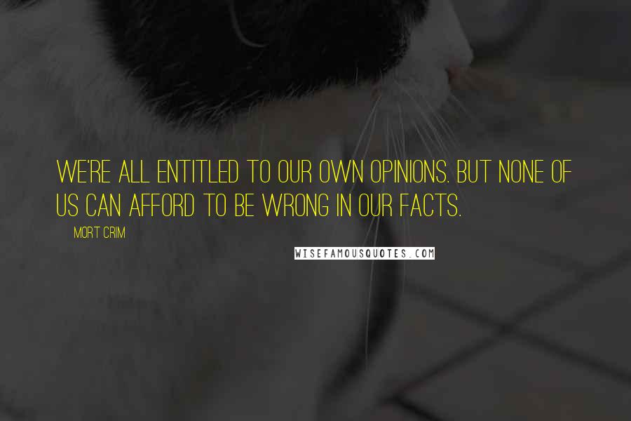 Mort Crim Quotes: We're all entitled to our own opinions. But none of us can afford to be wrong in our facts.