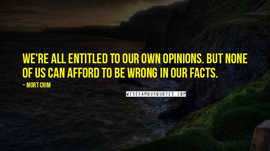 Mort Crim Quotes: We're all entitled to our own opinions. But none of us can afford to be wrong in our facts.