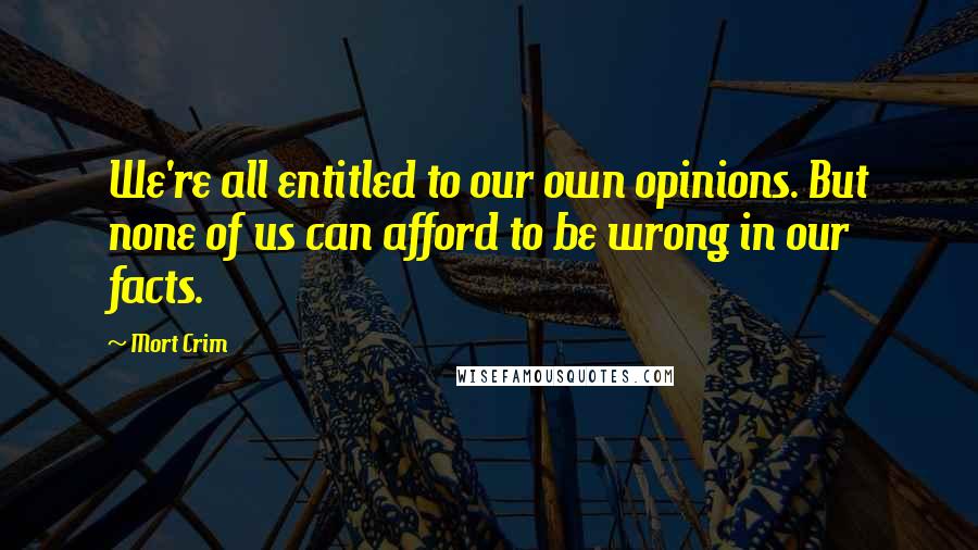 Mort Crim Quotes: We're all entitled to our own opinions. But none of us can afford to be wrong in our facts.