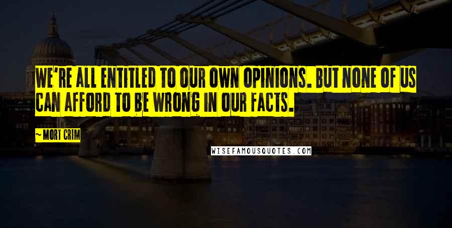 Mort Crim Quotes: We're all entitled to our own opinions. But none of us can afford to be wrong in our facts.