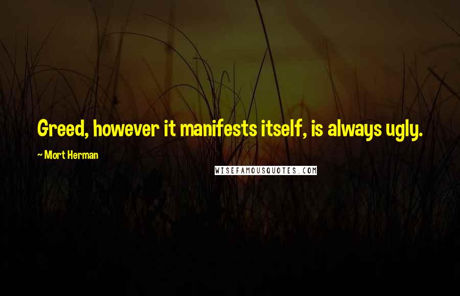Mort Herman Quotes: Greed, however it manifests itself, is always ugly.