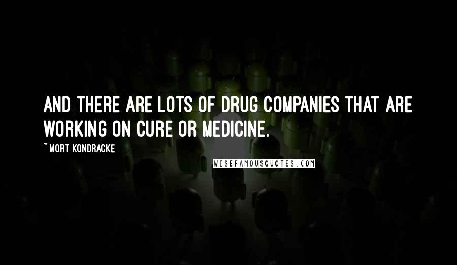 Mort Kondracke Quotes: And there are lots of drug companies that are working on cure or medicine.