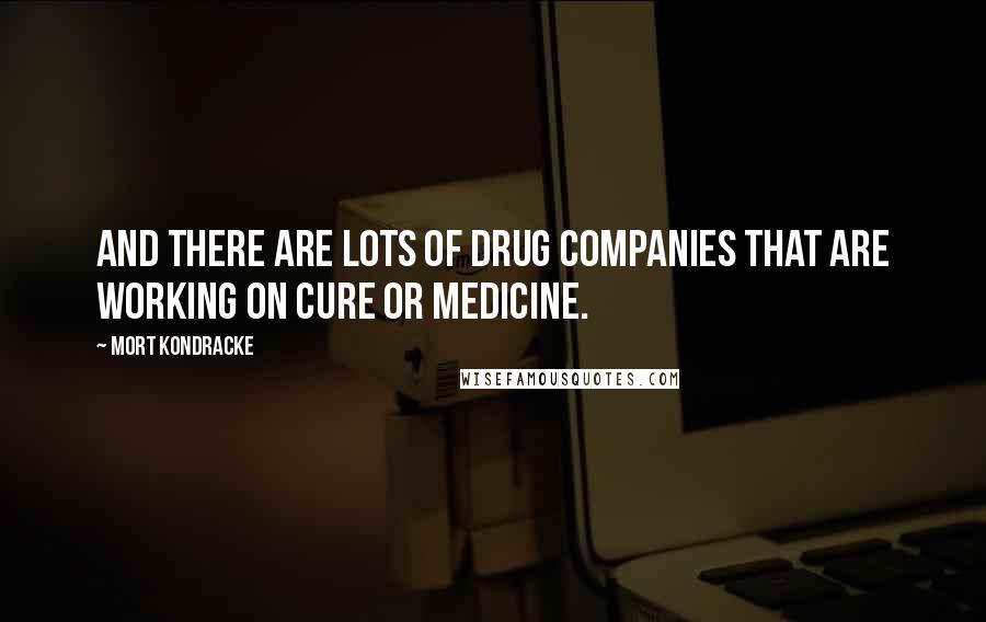 Mort Kondracke Quotes: And there are lots of drug companies that are working on cure or medicine.