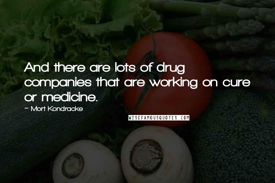 Mort Kondracke Quotes: And there are lots of drug companies that are working on cure or medicine.