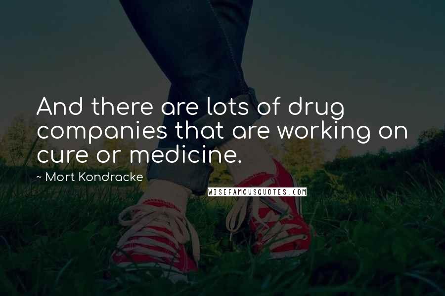 Mort Kondracke Quotes: And there are lots of drug companies that are working on cure or medicine.