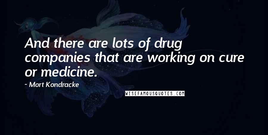 Mort Kondracke Quotes: And there are lots of drug companies that are working on cure or medicine.