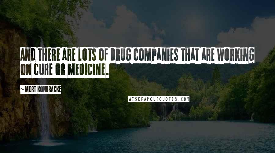 Mort Kondracke Quotes: And there are lots of drug companies that are working on cure or medicine.