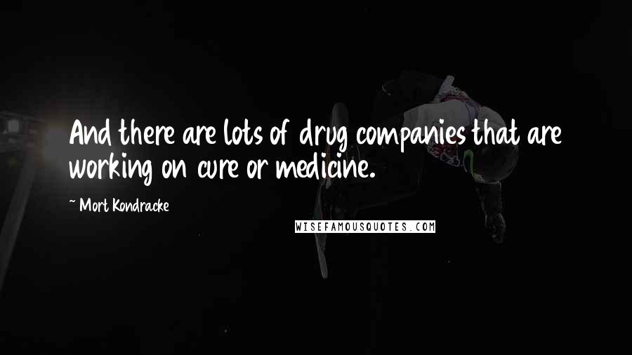 Mort Kondracke Quotes: And there are lots of drug companies that are working on cure or medicine.