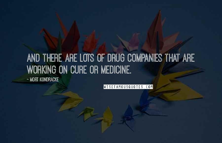 Mort Kondracke Quotes: And there are lots of drug companies that are working on cure or medicine.