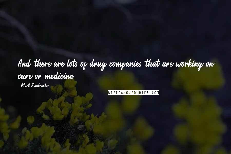 Mort Kondracke Quotes: And there are lots of drug companies that are working on cure or medicine.